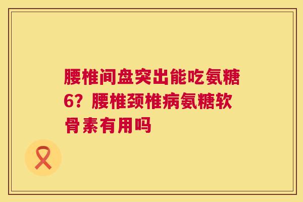 腰椎间盘突出能吃氨糖6?腰椎颈椎病氨糖软骨素有用吗
