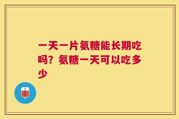 一天一片氨糖能长期吃吗?氨糖一天可以吃多少 一天一片氨糖能长期吃吗?氨糖一天可以吃多少