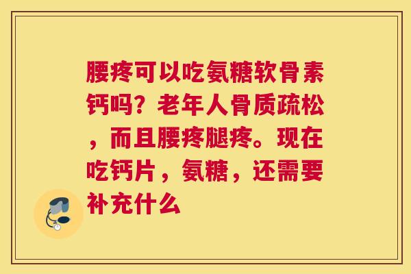腰疼可以吃氨糖软骨素钙吗?老年人骨质疏松,而且腰疼腿疼。现在吃钙片,氨糖,还需要补充什么