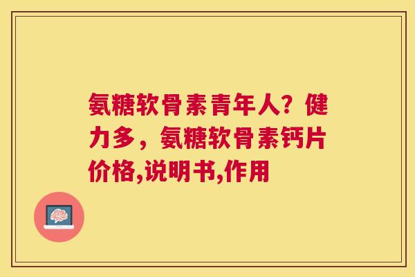 氨糖软骨素青年人？健力多，氨糖软骨素钙片价格,说明书,作用