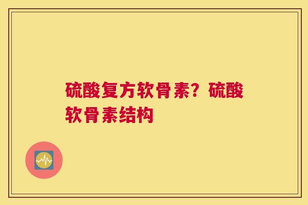 硫酸复方软骨素?硫酸软骨素结构