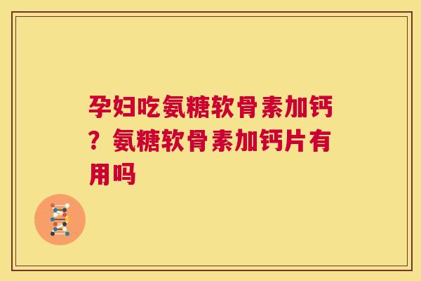 孕妇吃氨糖软骨素加钙?氨糖软骨素加钙片有用吗