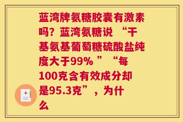 蓝湾牌氨糖胶囊有激素吗?蓝湾氨糖说 “干基氨基葡萄糖硫酸盐纯度大于99% ”“每100克含有效成分却是95.3克”,为什么 蓝湾牌氨糖胶囊有激素吗?蓝湾氨糖说 “干基氨基葡萄糖硫酸盐纯度大于99% ”“每100克含有效成分却是95.3克”,为什么