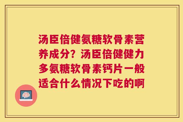 汤臣倍健氨糖软骨素营养成分?汤臣倍健健力多氨糖软骨素钙片一般适合什么情况下吃的啊