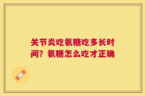 关节炎吃氨糖吃多长时间?氨糖怎么吃才正确