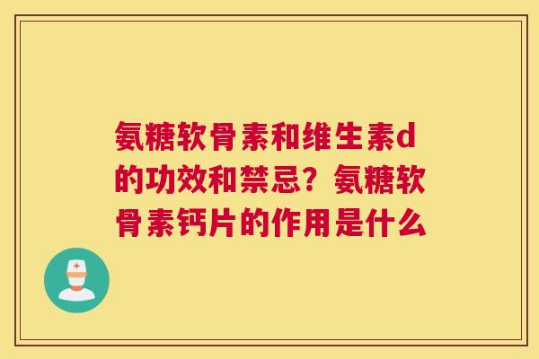 氨糖软骨素和维生素d的功效和禁忌？氨糖软骨素钙片的作用是什么