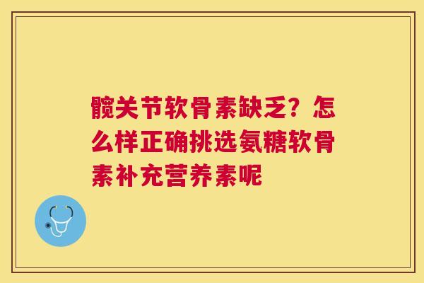 髋关节软骨素缺乏?怎么样正确挑选氨糖软骨素补充营养素呢