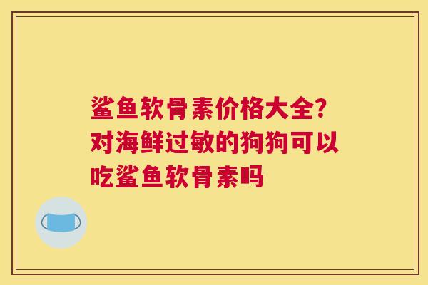 鲨鱼软骨素价格大全?对海鲜的狗狗可以吃鲨鱼软骨素吗 鲨鱼软骨素价格大全?对海鲜的狗狗可以吃鲨鱼软骨素吗