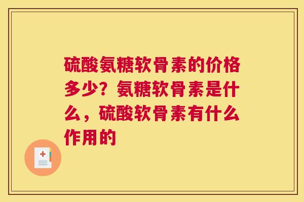 硫酸氨糖软骨素的价格多少?氨糖软骨素是什么,硫酸软骨素有什么作用的 硫酸氨糖软骨素的价格多少?氨糖软骨素是什么,硫酸软骨素有什么作用的