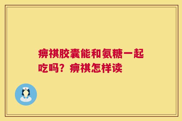 痹祺胶囊能和氨糖一起吃吗?痹祺怎样读 痹祺胶囊能和氨糖一起吃吗?痹祺怎样读