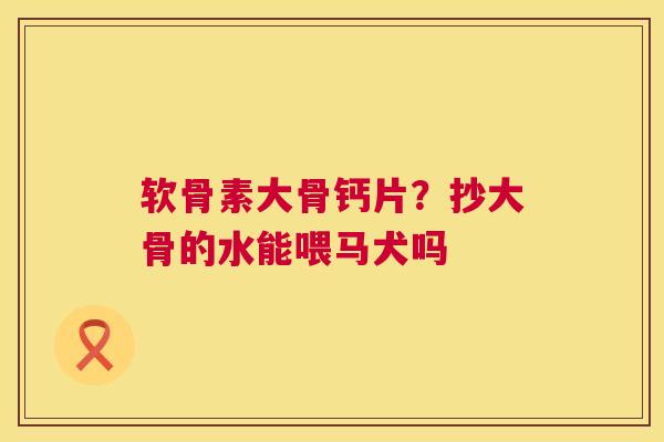软骨素大骨钙片?抄大骨的水能喂马犬吗