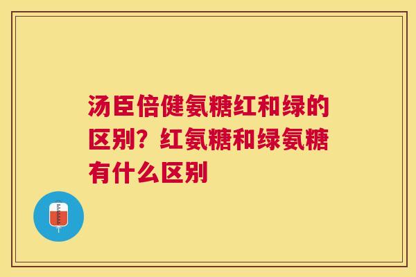 汤臣倍健氨糖红和绿的区别？红氨糖和绿氨糖有什么区别