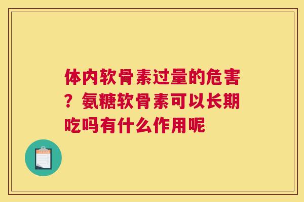体内软骨素过量的危害？氨糖软骨素可以长期吃吗有什么作用呢