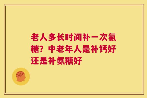 老人多长时间补一次氨糖?中老年人是补钙好还是补氨糖好