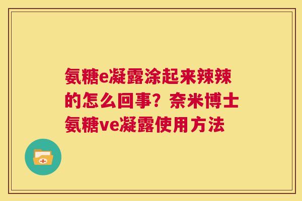 氨糖e凝露涂起来辣辣的怎么回事?奈米博士氨糖ve凝露使用方法 氨糖e凝露涂起来辣辣的怎么回事?奈米博士氨糖ve凝露使用方法