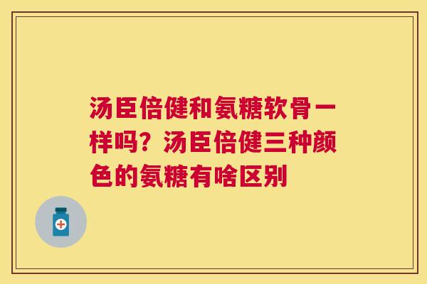 汤臣倍健和氨糖软骨一样吗?汤臣倍健三种颜色的氨糖有啥区别 汤臣倍健和氨糖软骨一样吗?汤臣倍健三种颜色的氨糖有啥区别
