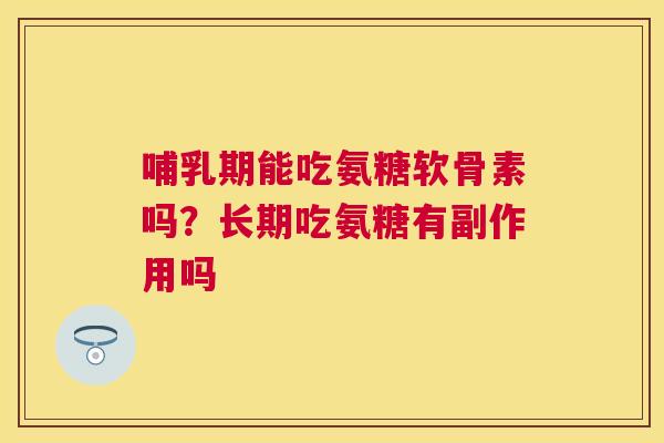 哺乳期能吃氨糖软骨素吗?长期吃氨糖有副作用吗