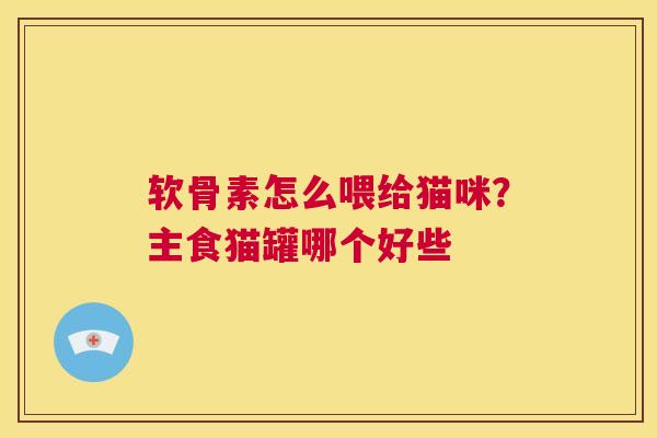 软骨素怎么喂给猫咪？主食猫罐哪个好些