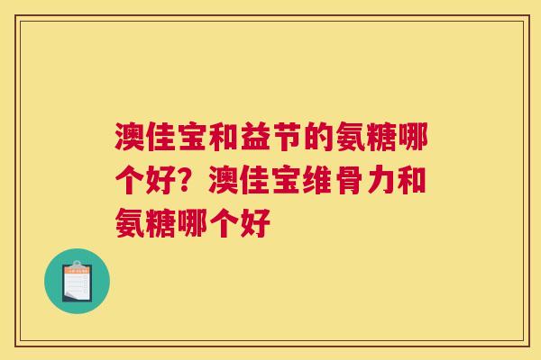 澳佳宝和益节的氨糖哪个好?澳佳宝维骨力和氨糖哪个好