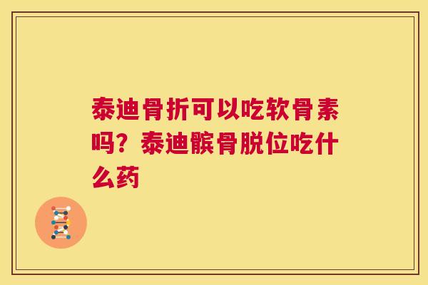 泰迪骨折可以吃软骨素吗?泰迪髌骨脱位吃什么药