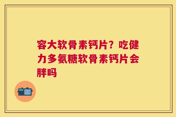 容大软骨素钙片？吃健力多氨糖软骨素钙片会胖吗