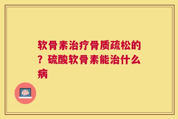 软骨素治疗骨质疏松的？硫酸软骨素能治什么病