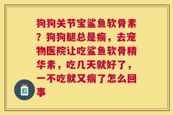 狗狗关节宝鲨鱼软骨素？狗狗腿总是瘸，去宠物医院让吃鲨鱼软骨精华素，吃几天就好了，一不吃就又瘸了怎么回事