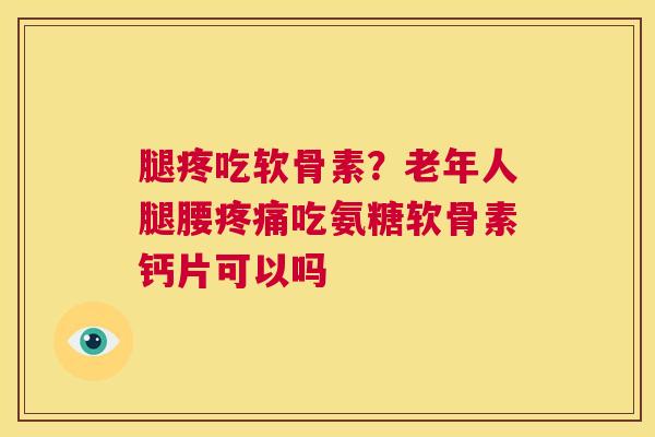 腿疼吃软骨素?老年人腿腰疼痛吃氨糖软骨素钙片可以吗