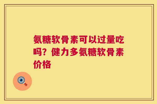 氨糖软骨素可以过量吃吗?健力多氨糖软骨素价格