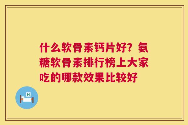 什么软骨素钙片好?氨糖软骨素排行榜上大家吃的哪款效果比较好