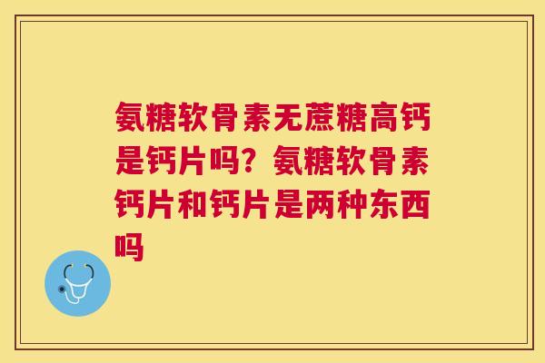 氨糖软骨素无蔗糖高钙是钙片吗?氨糖软骨素钙片和钙片是两种东西吗