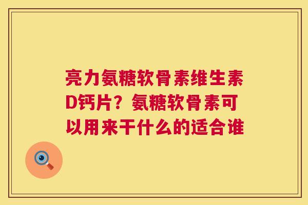 亮力氨糖软骨素维生素D钙片?氨糖软骨素可以用来干什么的适合谁