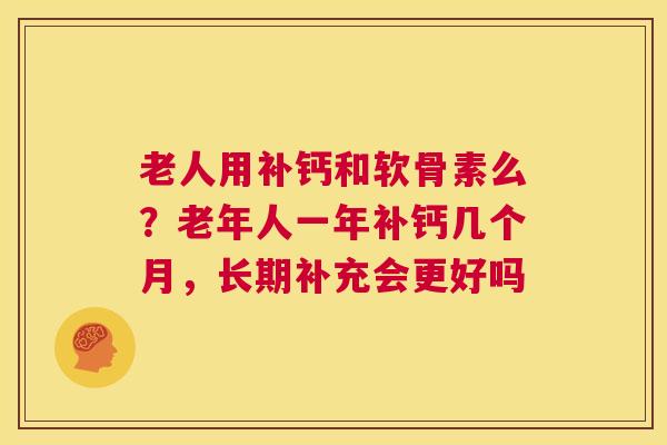 老人用补钙和软骨素么?老年人一年补钙几个月,长期补充会更好吗