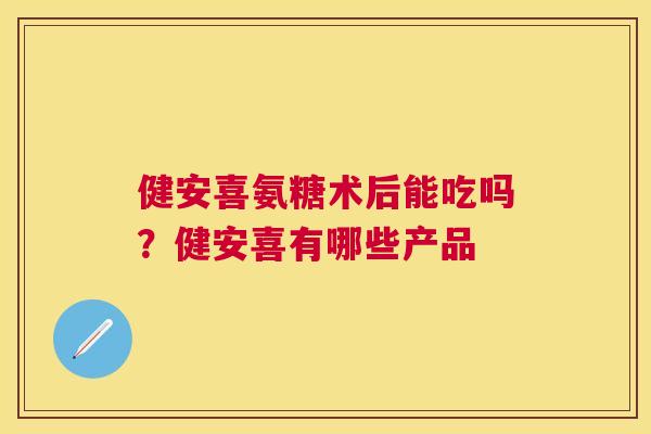健安喜氨糖术后能吃吗?健安喜有哪些产品 健安喜氨糖术后能吃吗?健安喜有哪些产品