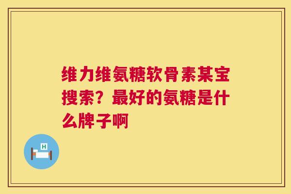 维力维氨糖软骨素某宝搜索?好的氨糖是什么牌子啊 维力维氨糖软骨素某宝搜索?好的氨糖是什么牌子啊