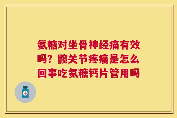 氨糖对坐骨神经痛有效吗?髋关节疼痛是怎么回事吃氨糖钙片管用吗