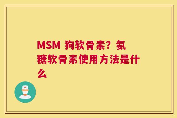 MSM 狗软骨素?氨糖软骨素使用方法是什么