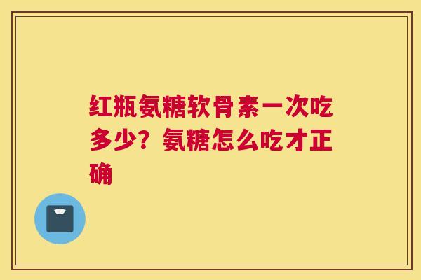 红瓶氨糖软骨素一次吃多少?氨糖怎么吃才正确 红瓶氨糖软骨素一次吃多少?氨糖怎么吃才正确