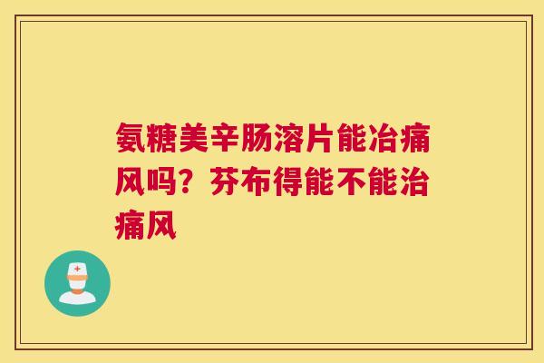氨糖美辛肠溶片能冶吗?芬布得能不能 氨糖美辛肠溶片能冶吗?芬布得能不能