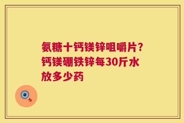 氨糖十钙镁锌咀嚼片?钙镁硼铁锌每30斤水放多少药 氨糖十钙镁锌咀嚼片?钙镁硼铁锌每30斤水放多少药