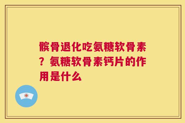 髌骨退化吃氨糖软骨素?氨糖软骨素钙片的作用是什么 髌骨退化吃氨糖软骨素?氨糖软骨素钙片的作用是什么