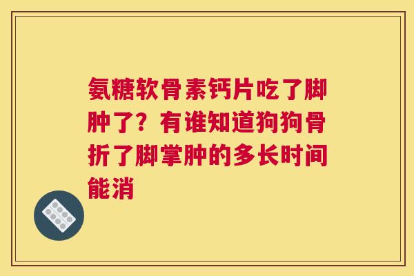 氨糖软骨素钙片吃了脚肿了?有谁知道狗狗骨折了脚掌肿的多长时间能消