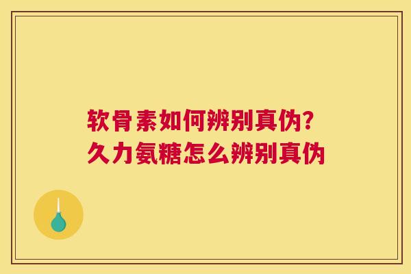 软骨素如何辨别真伪?久力氨糖怎么辨别真伪
