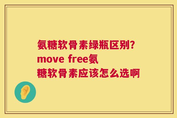 氨糖软骨素绿瓶区别?move free氨糖软骨素应该怎么选啊