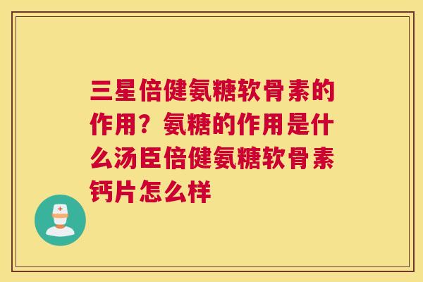 三星倍健氨糖软骨素的作用?氨糖的作用是什么汤臣倍健氨糖软骨素钙片怎么样 三星倍健氨糖软骨素的作用?氨糖的作用是什么汤臣倍健氨糖软骨素钙片怎么样