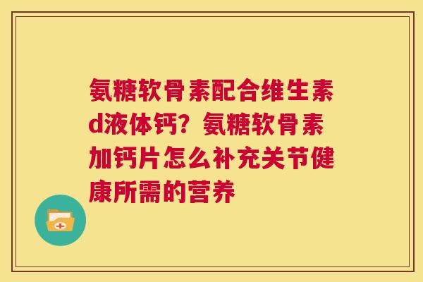 氨糖软骨素配合维生素d液体钙?氨糖软骨素加钙片怎么补充关节健康所需的营养 氨糖软骨素配合维生素d液体钙?氨糖软骨素加钙片怎么补充关节健康所需的营养