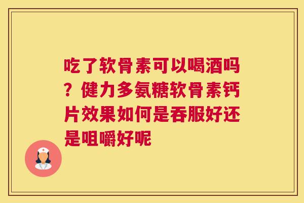 吃了软骨素可以喝酒吗?健力多氨糖软骨素钙片效果如何是吞服好还是咀嚼好呢 吃了软骨素可以喝酒吗?健力多氨糖软骨素钙片效果如何是吞服好还是咀嚼好呢