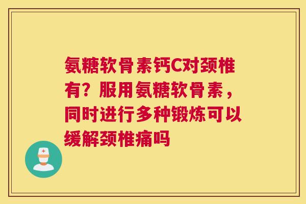 氨糖软骨素钙C对颈椎有?服用氨糖软骨素,同时进行多种锻炼可以缓解颈椎痛吗