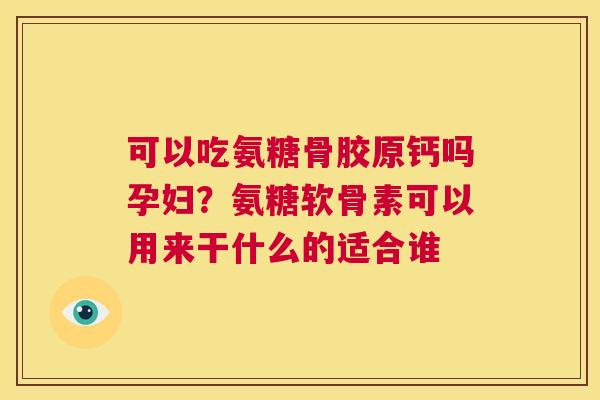 可以吃氨糖骨胶原钙吗孕妇?氨糖软骨素可以用来干什么的适合谁