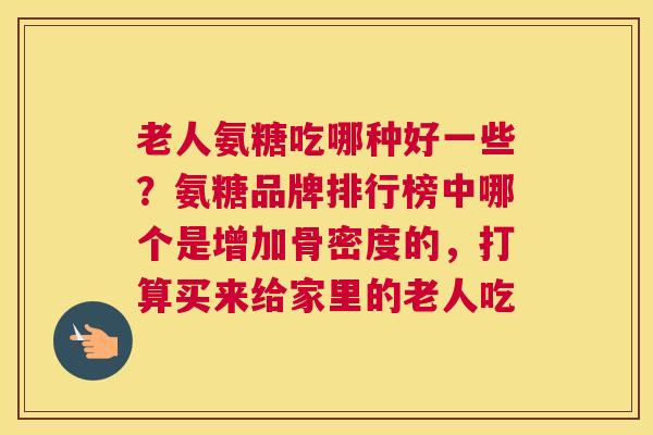 老人氨糖吃哪种好一些？氨糖品牌排行榜中哪个是增加骨密度的，打算买来给家里的老人吃